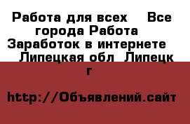 Работа для всех! - Все города Работа » Заработок в интернете   . Липецкая обл.,Липецк г.